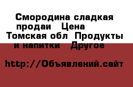 Смородина сладкая продаи › Цена ­ 120 - Томская обл. Продукты и напитки » Другое   